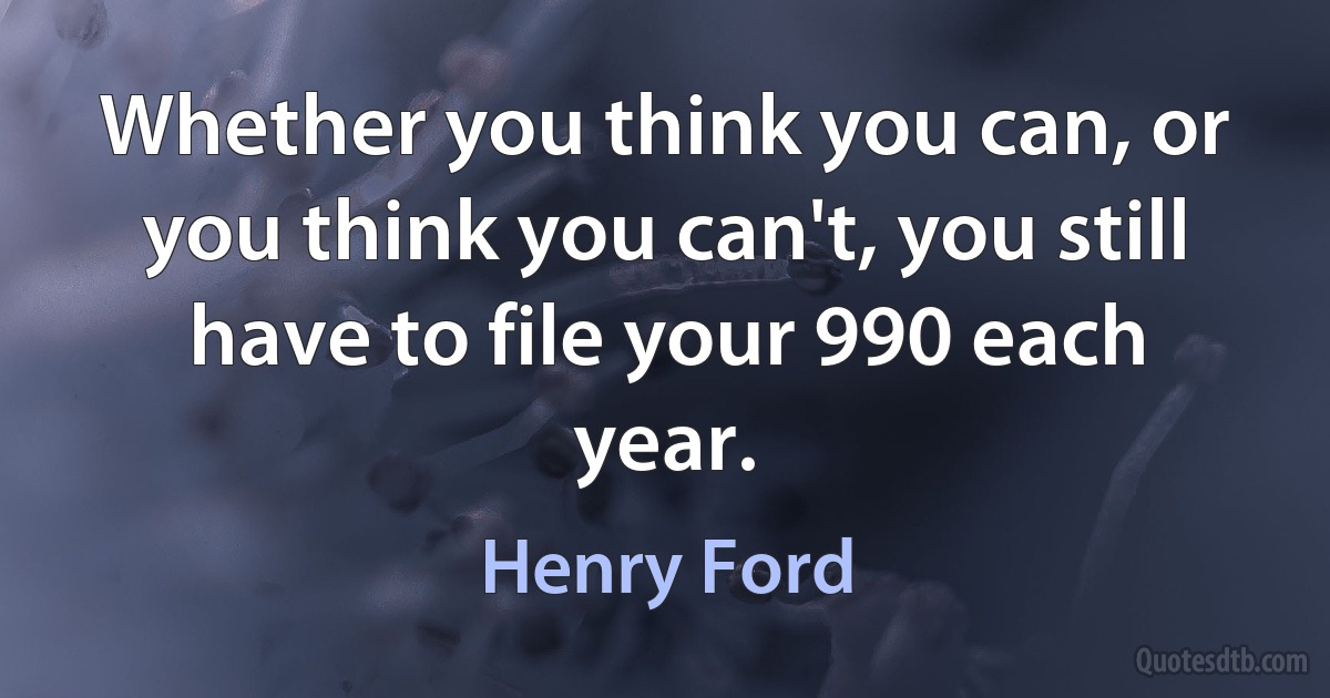 Whether you think you can, or you think you can't, you still have to file your 990 each year. (Henry Ford)