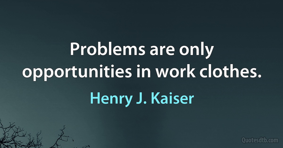 Problems are only opportunities in work clothes. (Henry J. Kaiser)