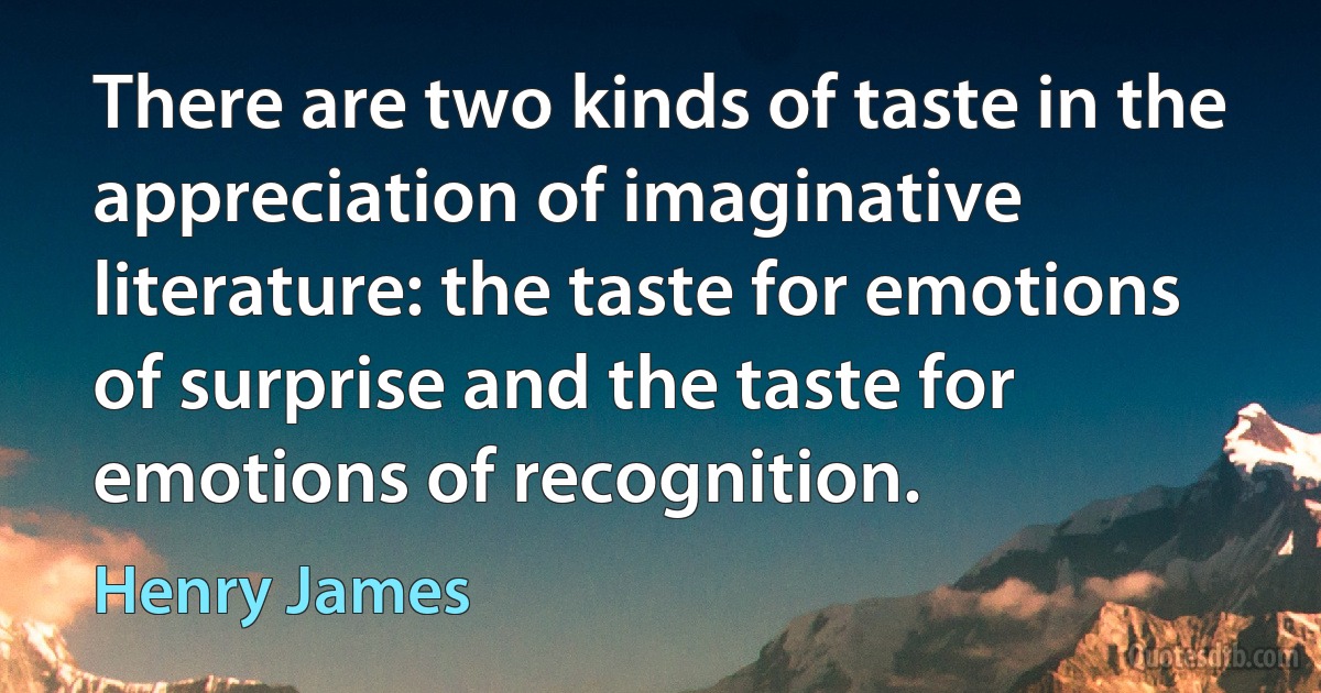 There are two kinds of taste in the appreciation of imaginative literature: the taste for emotions of surprise and the taste for emotions of recognition. (Henry James)