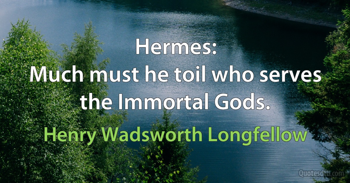 Hermes:
Much must he toil who serves the Immortal Gods. (Henry Wadsworth Longfellow)