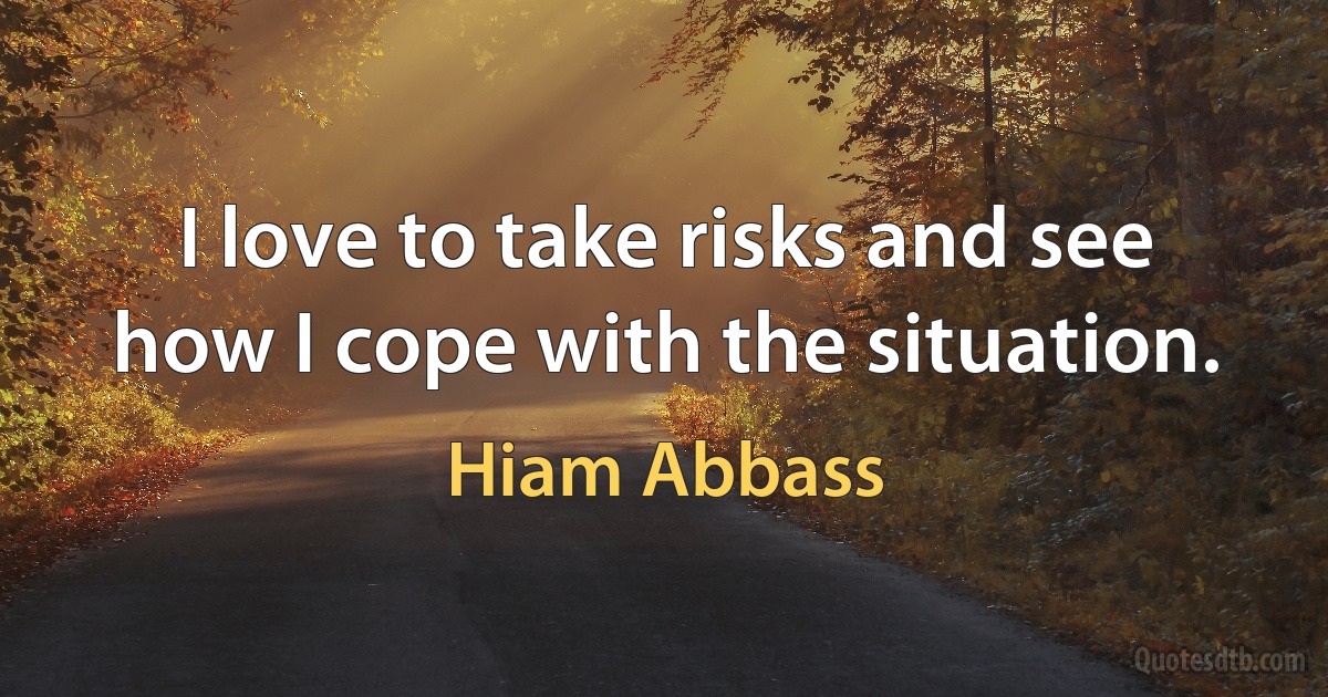 I love to take risks and see how I cope with the situation. (Hiam Abbass)