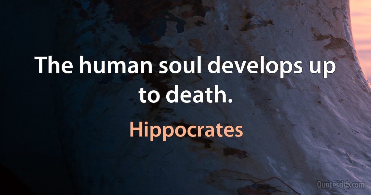 The human soul develops up to death. (Hippocrates)