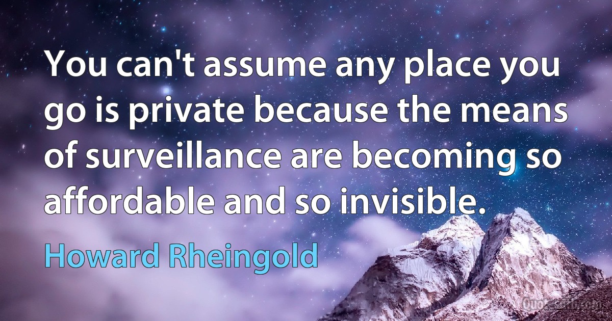 You can't assume any place you go is private because the means of surveillance are becoming so affordable and so invisible. (Howard Rheingold)