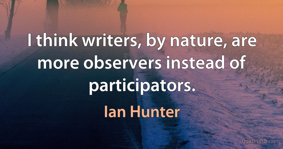 I think writers, by nature, are more observers instead of participators. (Ian Hunter)