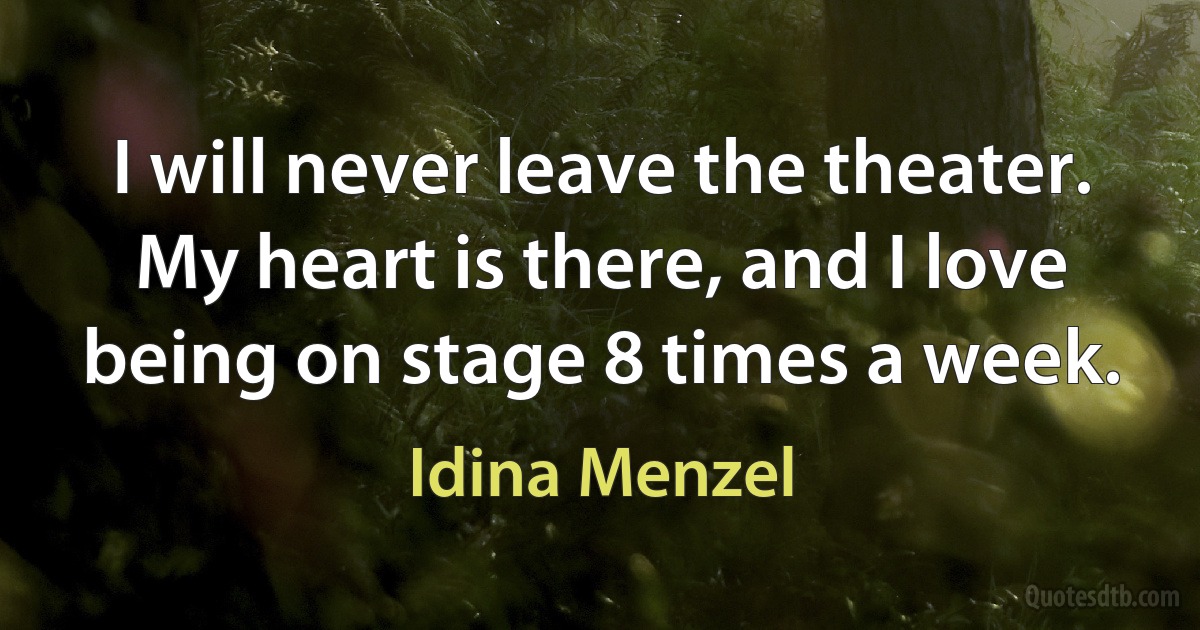 I will never leave the theater. My heart is there, and I love being on stage 8 times a week. (Idina Menzel)