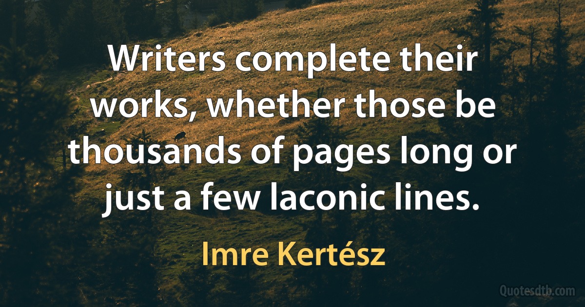 Writers complete their works, whether those be thousands of pages long or just a few laconic lines. (Imre Kertész)