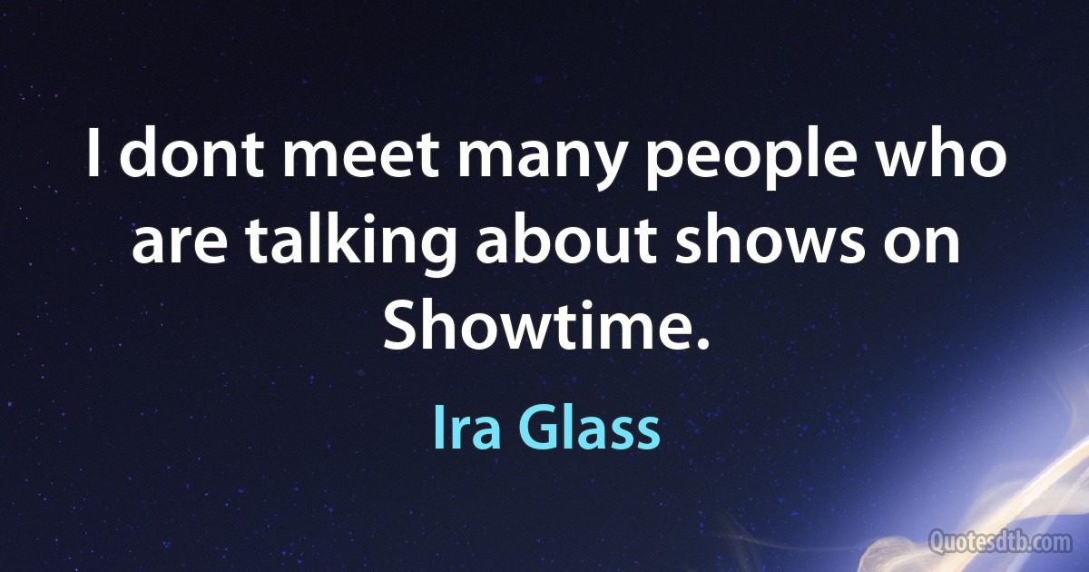 I dont meet many people who are talking about shows on Showtime. (Ira Glass)