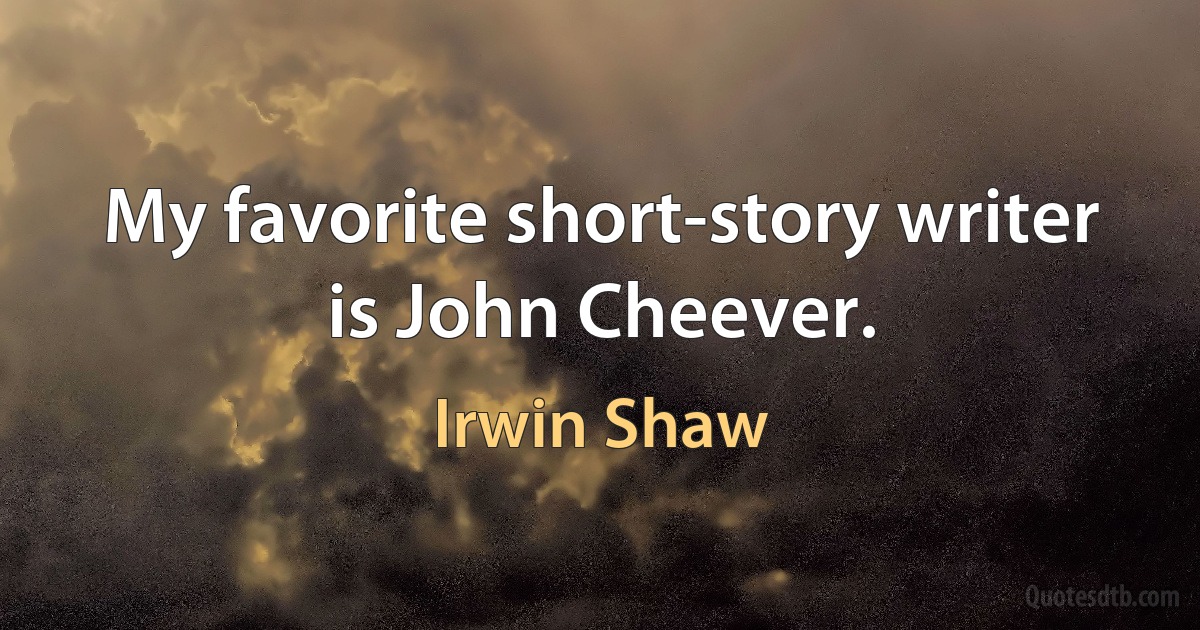 My favorite short-story writer is John Cheever. (Irwin Shaw)