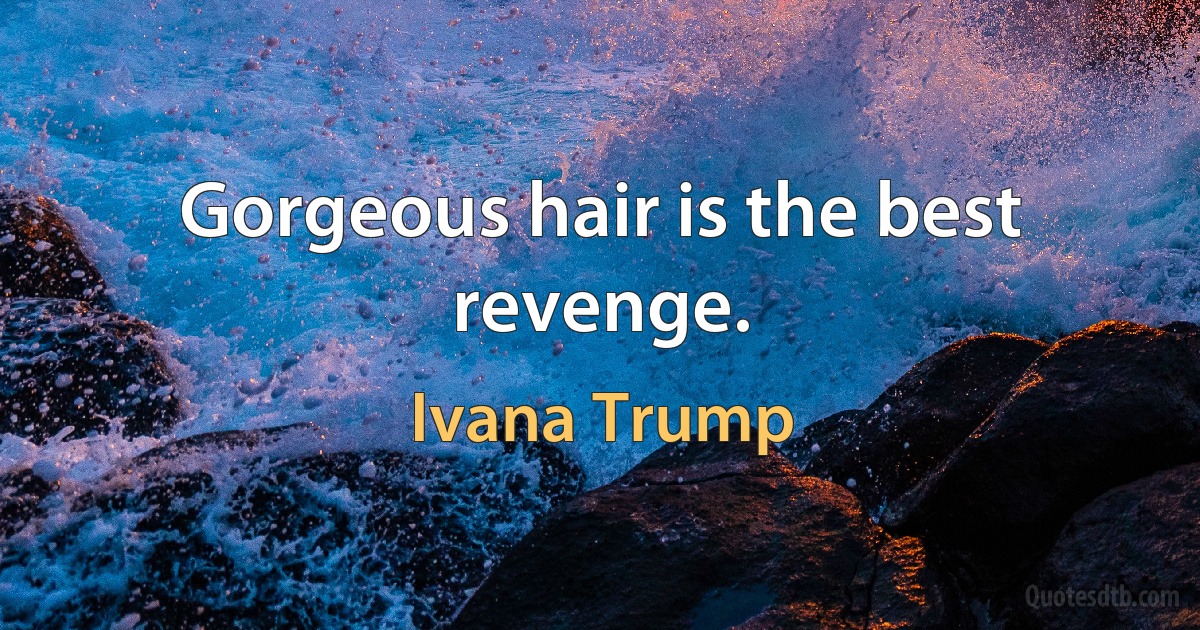 Gorgeous hair is the best revenge. (Ivana Trump)