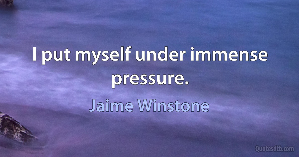 I put myself under immense pressure. (Jaime Winstone)