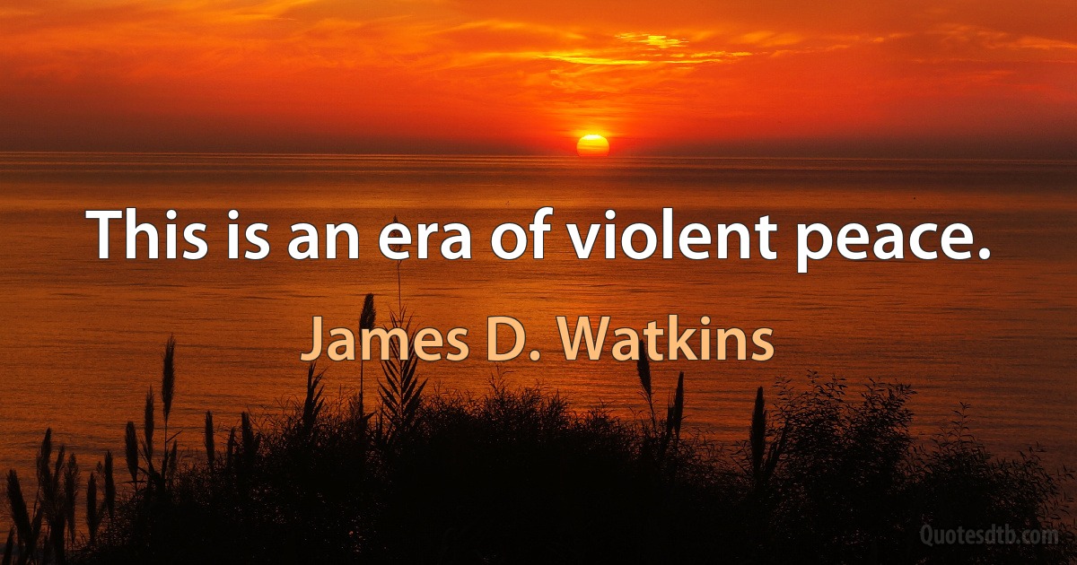 This is an era of violent peace. (James D. Watkins)