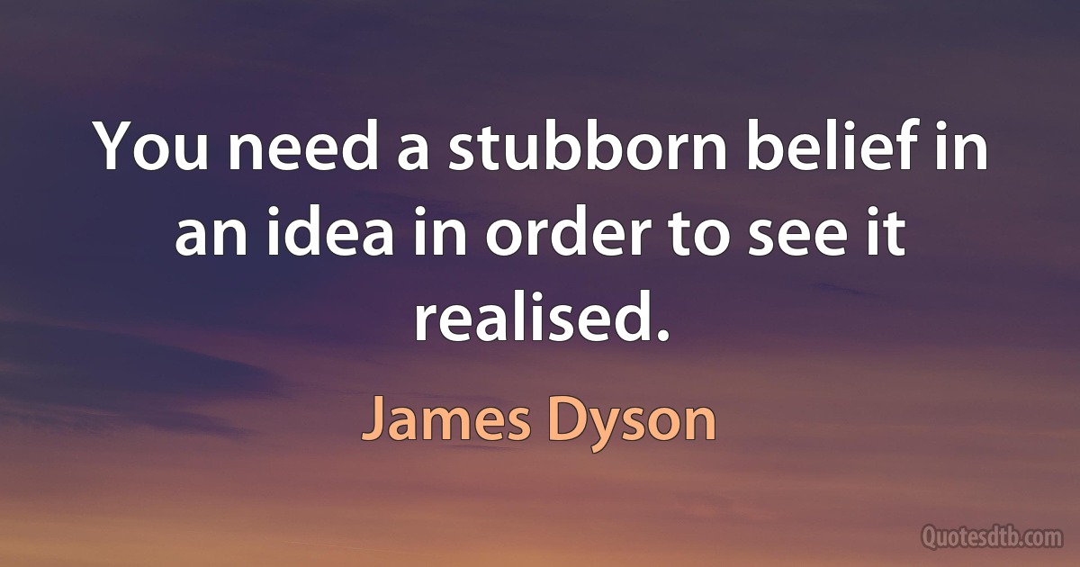 You need a stubborn belief in an idea in order to see it realised. (James Dyson)