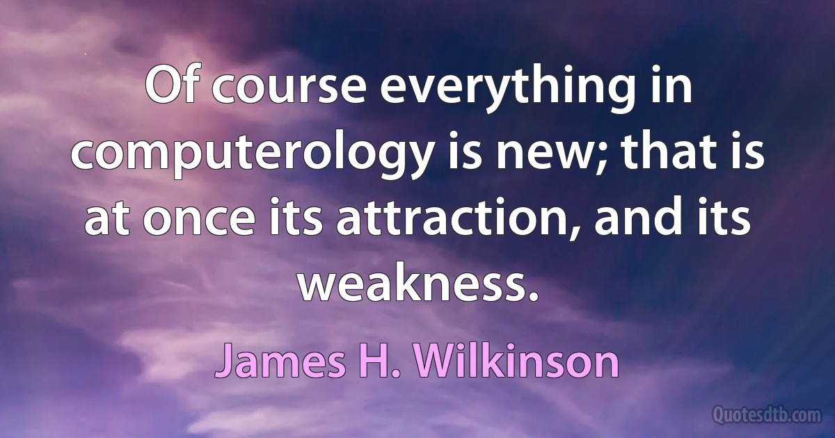 Of course everything in computerology is new; that is at once its attraction, and its weakness. (James H. Wilkinson)