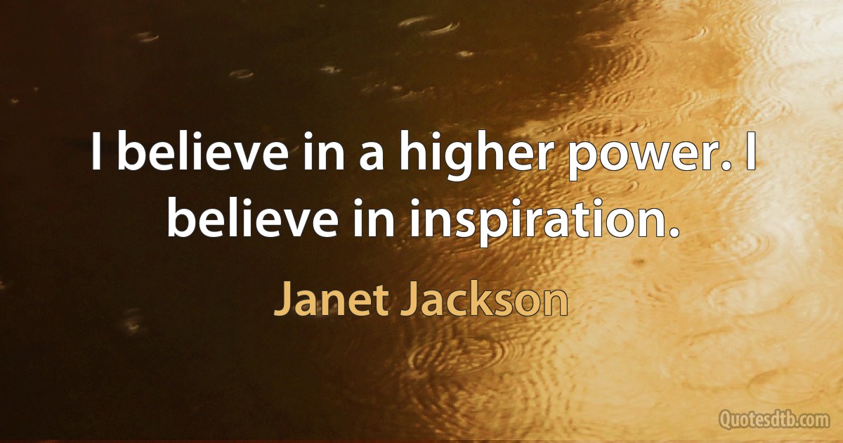 I believe in a higher power. I believe in inspiration. (Janet Jackson)