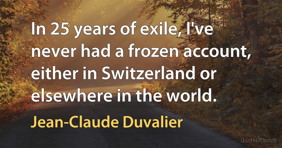 In 25 years of exile, I've never had a frozen account, either in Switzerland or elsewhere in the world. (Jean-Claude Duvalier)