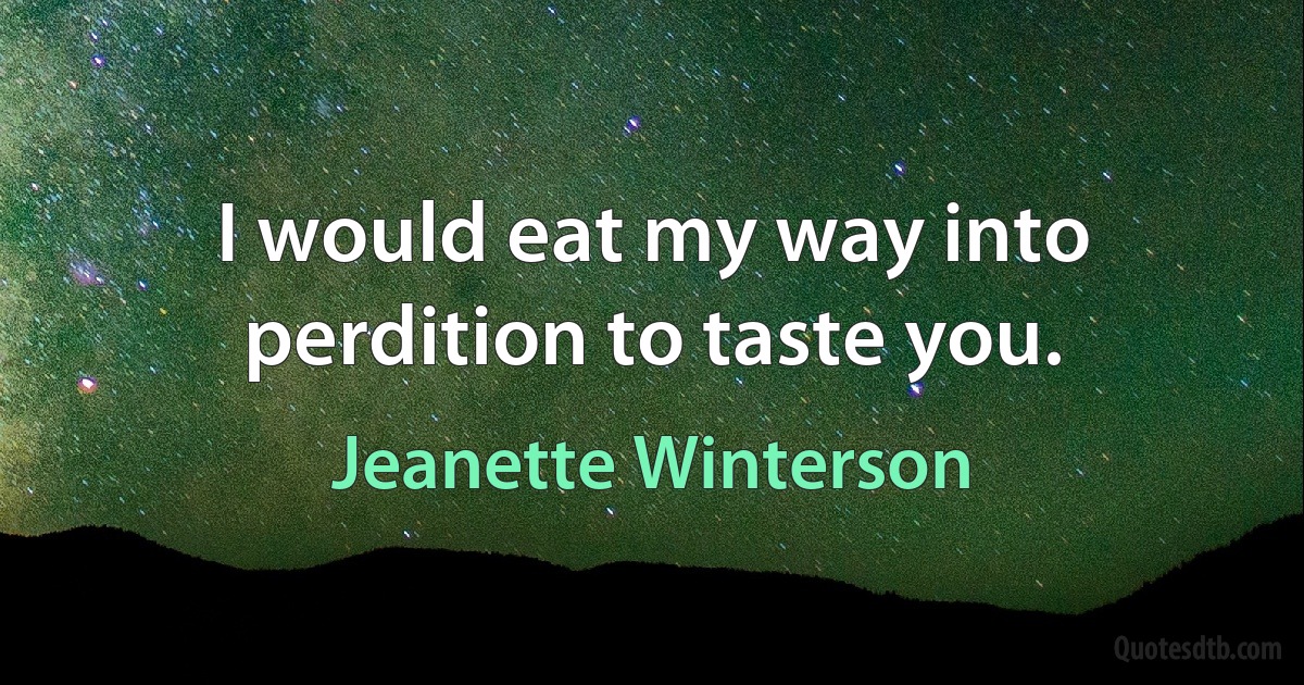 I would eat my way into perdition to taste you. (Jeanette Winterson)