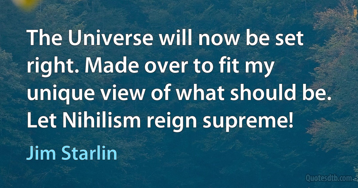 The Universe will now be set right. Made over to fit my unique view of what should be. Let Nihilism reign supreme! (Jim Starlin)