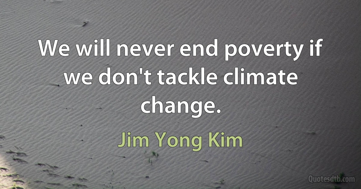 We will never end poverty if we don't tackle climate change. (Jim Yong Kim)