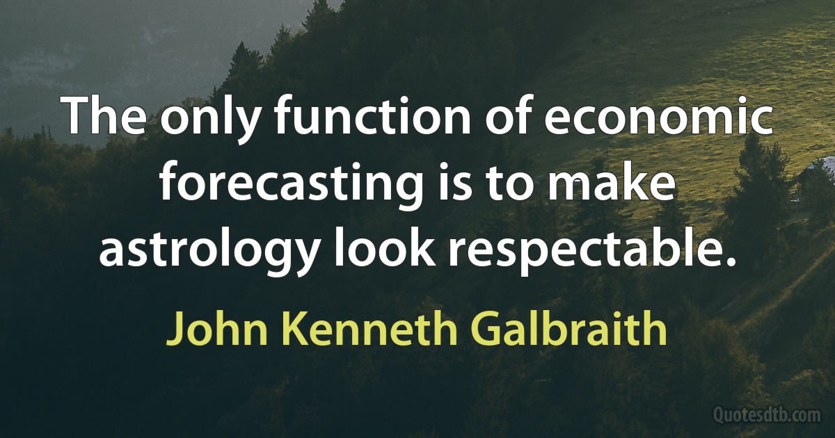 The only function of economic forecasting is to make astrology look respectable. (John Kenneth Galbraith)