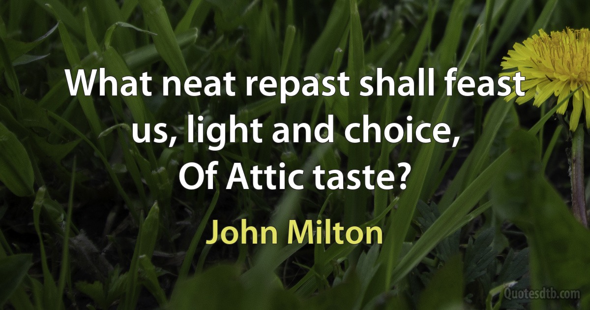 What neat repast shall feast us, light and choice,
Of Attic taste? (John Milton)