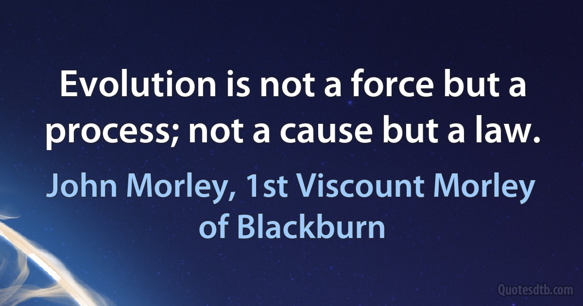 Evolution is not a force but a process; not a cause but a law. (John Morley, 1st Viscount Morley of Blackburn)