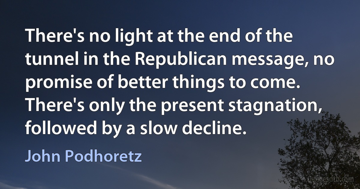 There's no light at the end of the tunnel in the Republican message, no promise of better things to come. There's only the present stagnation, followed by a slow decline. (John Podhoretz)