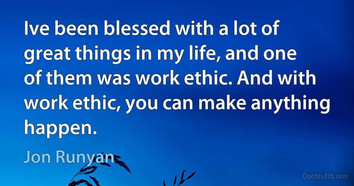 Ive been blessed with a lot of great things in my life, and one of them was work ethic. And with work ethic, you can make anything happen. (Jon Runyan)