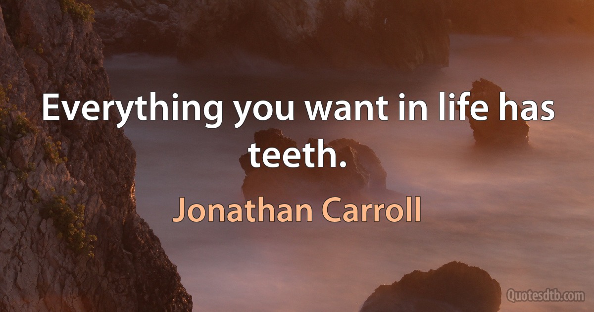 Everything you want in life has teeth. (Jonathan Carroll)