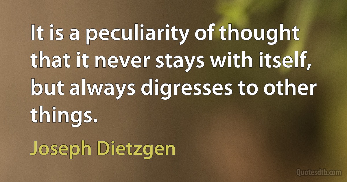 It is a peculiarity of thought that it never stays with itself, but always digresses to other things. (Joseph Dietzgen)