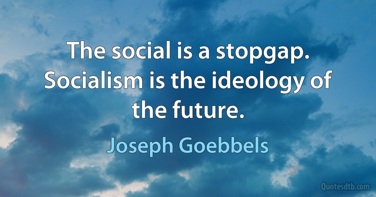 The social is a stopgap. Socialism is the ideology of the future. (Joseph Goebbels)