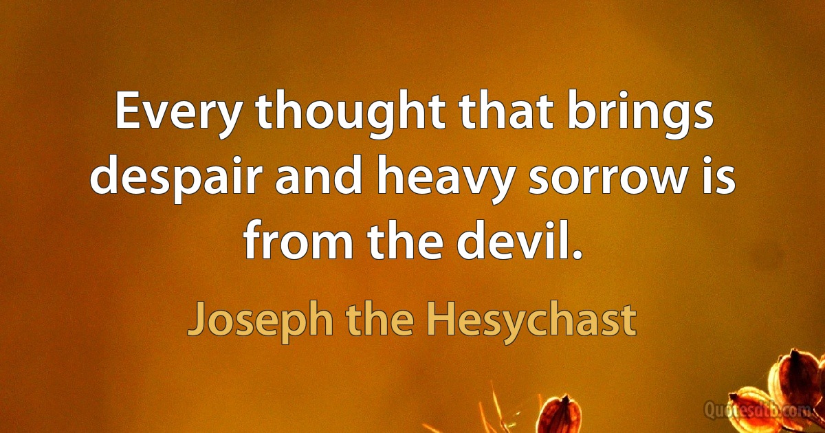 Every thought that brings despair and heavy sorrow is from the devil. (Joseph the Hesychast)