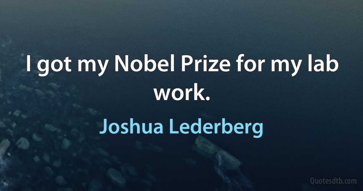 I got my Nobel Prize for my lab work. (Joshua Lederberg)