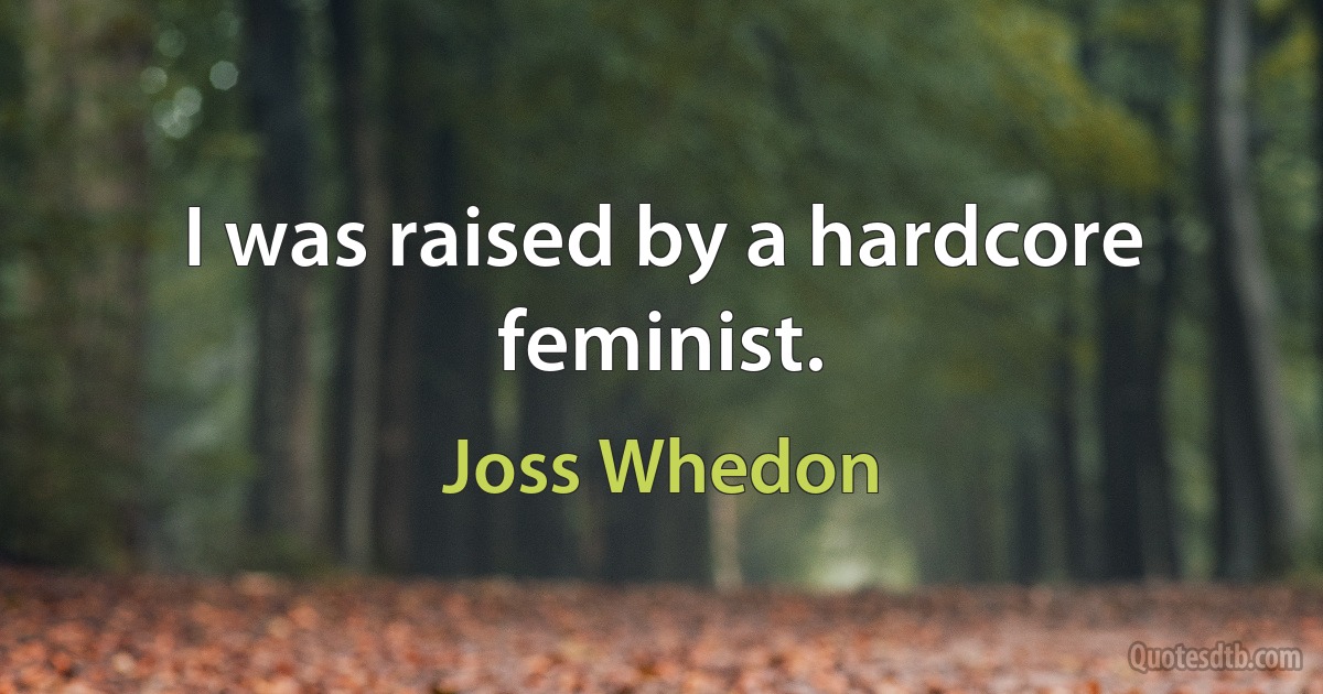 I was raised by a hardcore feminist. (Joss Whedon)