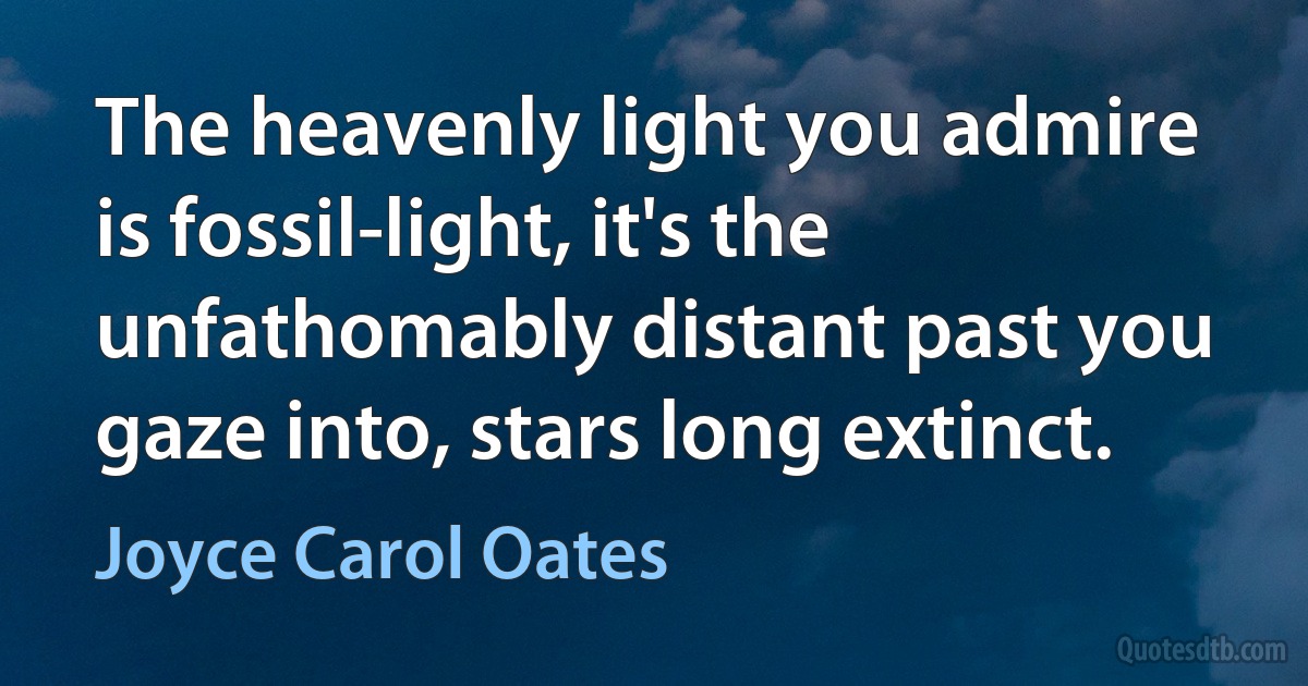 The heavenly light you admire is fossil-light, it's the unfathomably distant past you gaze into, stars long extinct. (Joyce Carol Oates)