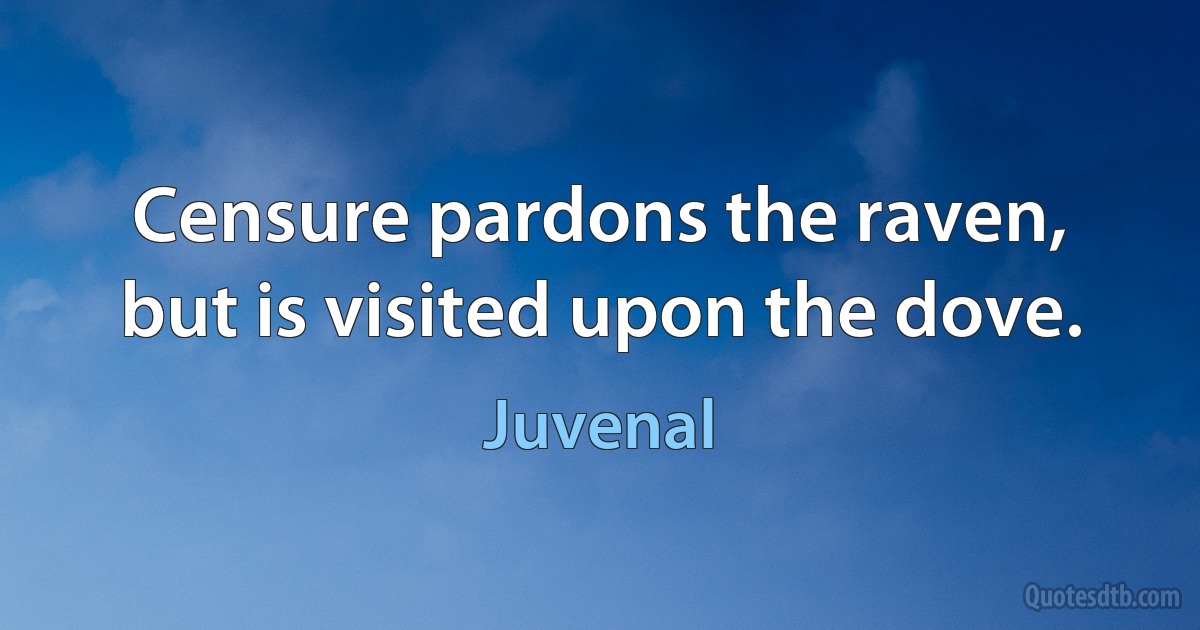 Censure pardons the raven, but is visited upon the dove. (Juvenal)