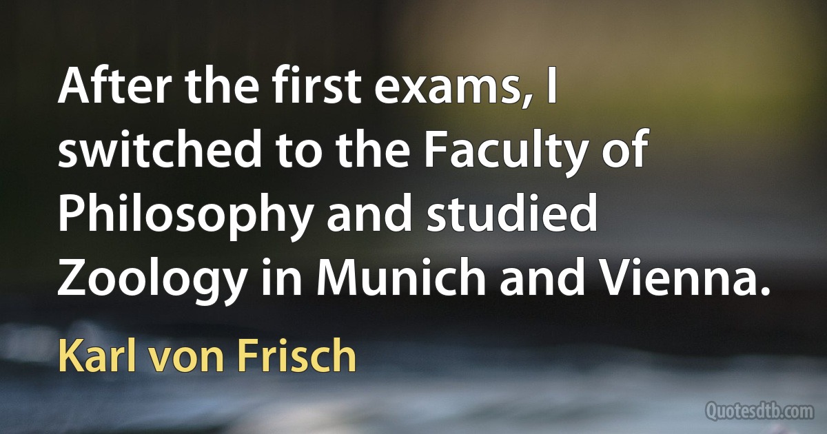 After the first exams, I switched to the Faculty of Philosophy and studied Zoology in Munich and Vienna. (Karl von Frisch)