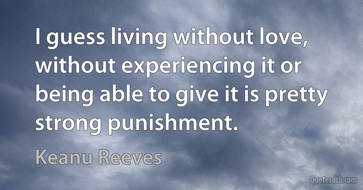 I guess living without love, without experiencing it or being able to give it is pretty strong punishment. (Keanu Reeves)