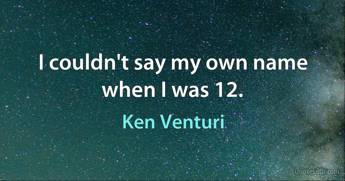 I couldn't say my own name when I was 12. (Ken Venturi)