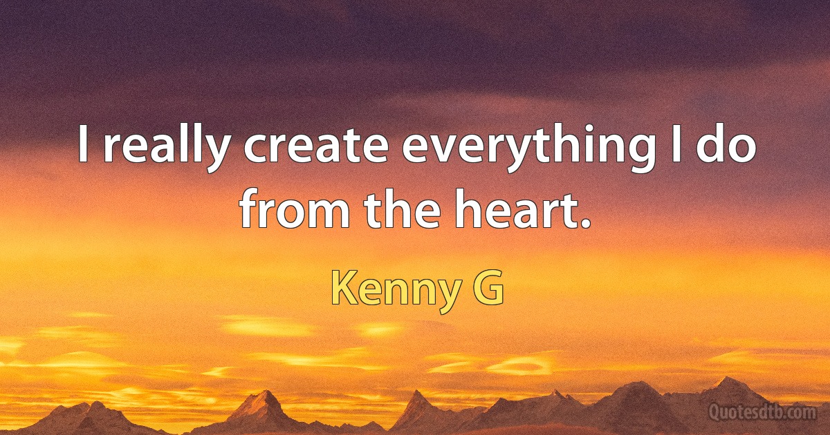 I really create everything I do from the heart. (Kenny G)