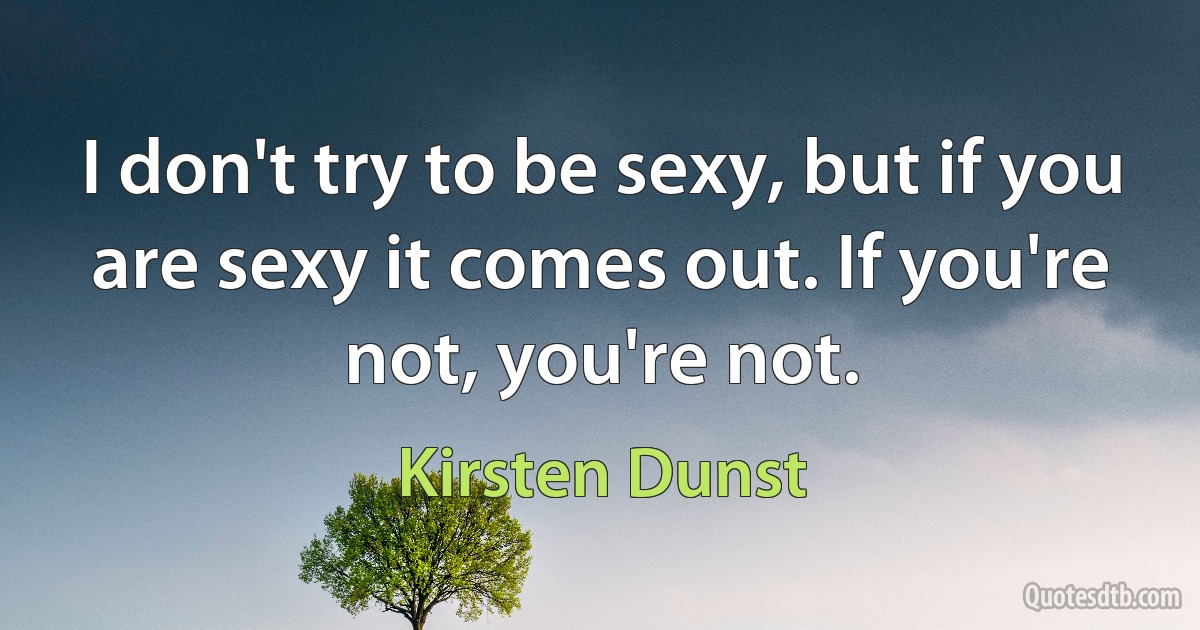 I don't try to be sexy, but if you are sexy it comes out. If you're not, you're not. (Kirsten Dunst)