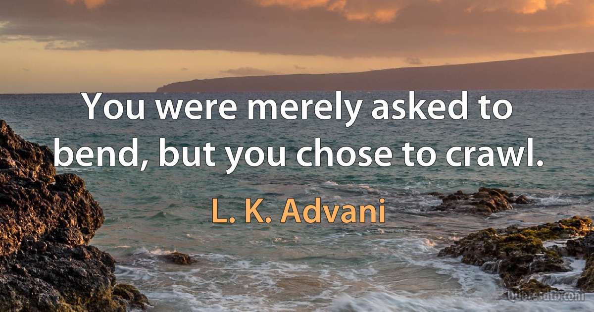 You were merely asked to bend, but you chose to crawl. (L. K. Advani)