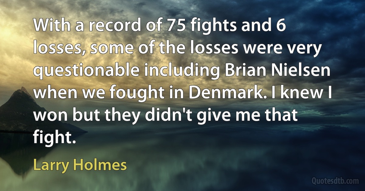 With a record of 75 fights and 6 losses, some of the losses were very questionable including Brian Nielsen when we fought in Denmark. I knew I won but they didn't give me that fight. (Larry Holmes)