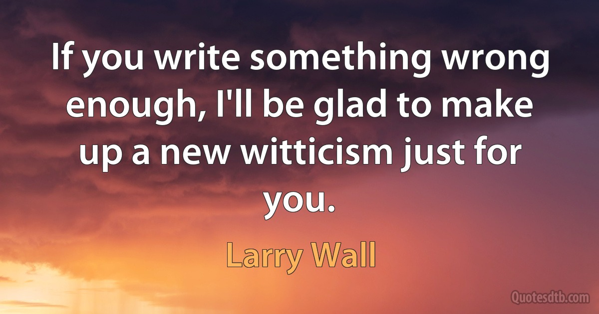 If you write something wrong enough, I'll be glad to make up a new witticism just for you. (Larry Wall)