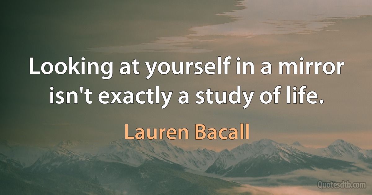 Looking at yourself in a mirror isn't exactly a study of life. (Lauren Bacall)