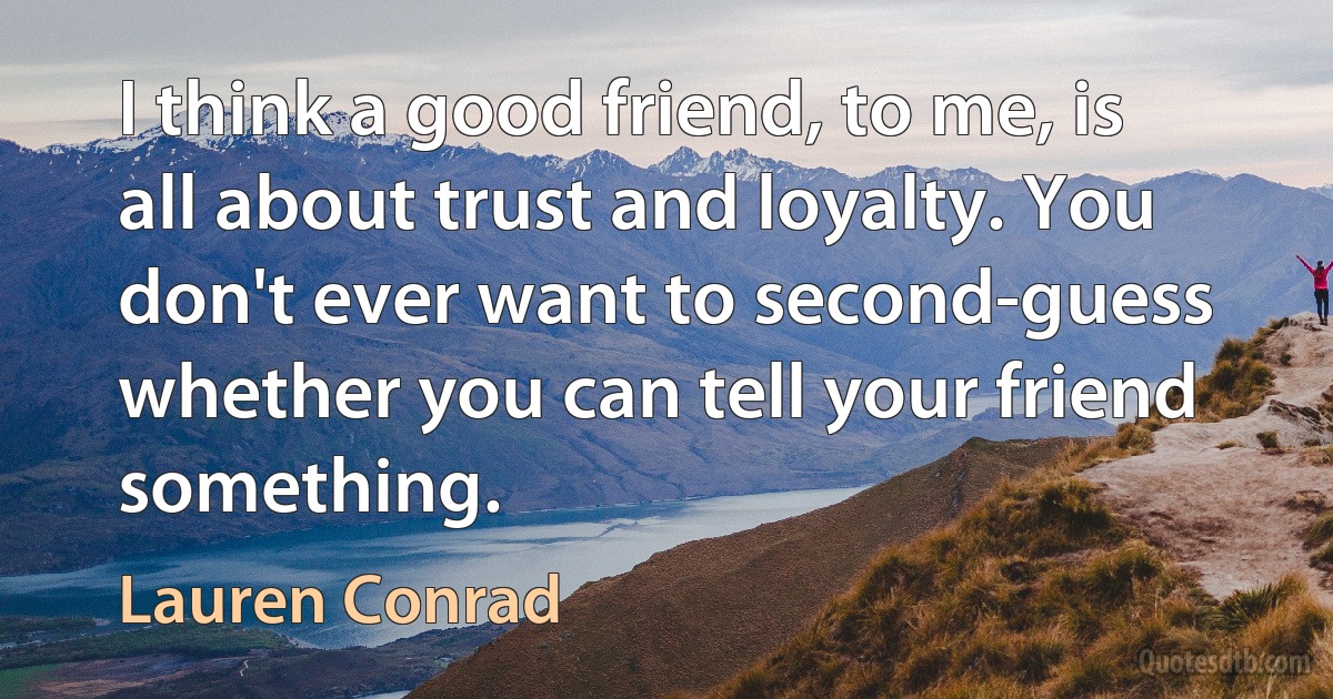 I think a good friend, to me, is all about trust and loyalty. You don't ever want to second-guess whether you can tell your friend something. (Lauren Conrad)