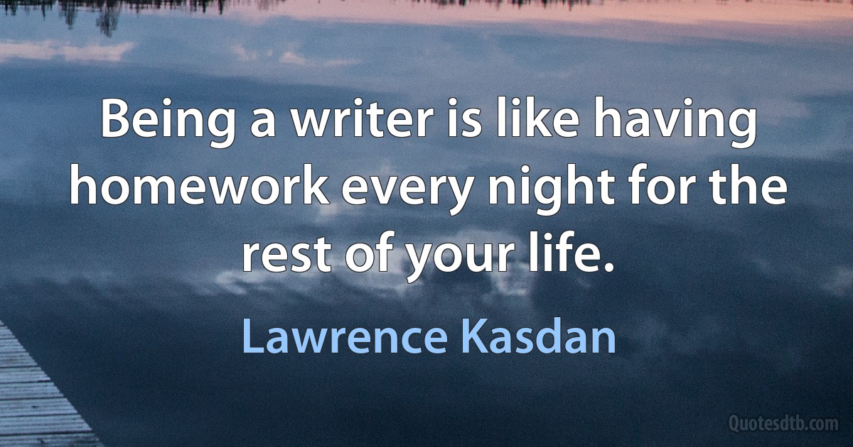 Being a writer is like having homework every night for the rest of your life. (Lawrence Kasdan)