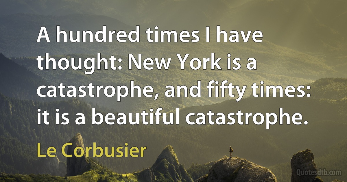 A hundred times I have thought: New York is a catastrophe, and fifty times: it is a beautiful catastrophe. (Le Corbusier)