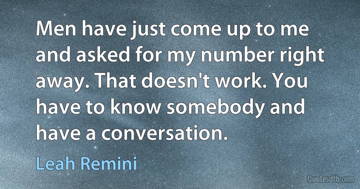 Men have just come up to me and asked for my number right away. That doesn't work. You have to know somebody and have a conversation. (Leah Remini)