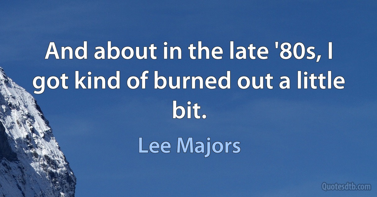 And about in the late '80s, I got kind of burned out a little bit. (Lee Majors)