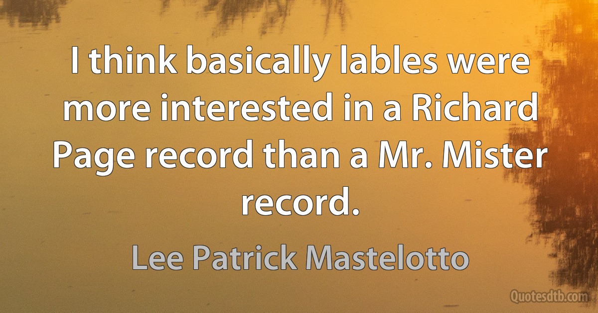 I think basically lables were more interested in a Richard Page record than a Mr. Mister record. (Lee Patrick Mastelotto)